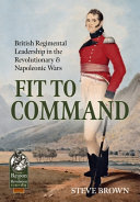 Fit to command : British regimental leadership in the revolutionary and Napoleonic Wars /