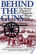 Behind the guns : the history of Battery I, 2nd Regiment, Illinois Light Artillery /