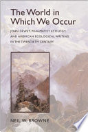 The world in which we occur : John Dewey, pragmatist ecology, and American ecological writing in the twentieth century /