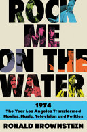 Rock me on the water : 1974 : the year Los Angeles transformed movies, music, television, and politics /
