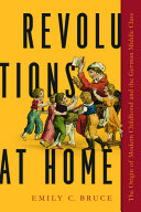Revolutions at home : the origin of modern childhood and the German middle class /