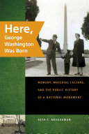 Here, George Washington was born : memory, material culture, and the public history of a national monument /