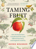 Taming fruit : how orchards have transformed the land, offered sanctuary, and inspired creativity /