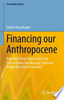 Financing our Anthropocene  : How Wall Street, Main Street and Central Banks Can Manage, Fund and Hedge Our Global Commons /