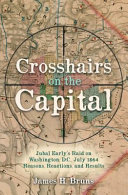 Crosshairs on the capital : Jubal Early's raid on Washington, D.C., July 1864 : reasons, reactions, and results /