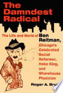 The damndest radical : the life and world of Ben Reitman, Chicago's celebrated social reformer, hobo king, and whorehouse physician /