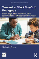 Toward a BlackBoyCrit pedagogy : black boys, male teachers, and early childhood classroom practices /