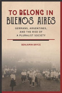 To belong in Buenos Aires : Germans, Argentines, and the rise of a pluralist society /