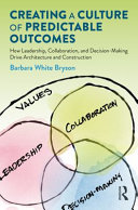 Creating a culture of predictable outcomes : how leadership, collaboration, and decision-making drive architecture and construction /