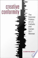 Creative conformity : the feminist politics of U.S. Catholic and Iranian Shi'i women /