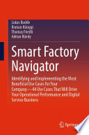 Smart Factory Navigator : Identifying and Implementing the Most Beneficial Use Cases for Your Company-44 Use Cases That Will Drive Your Operational Performance and Digital Service Business /