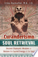 Curanderismo soul retrieval : ancient shamanic wisdom to restore the sacred energy of the soul /