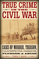 True crime in the Civil War : cases of murder, treason, counterfeiting, massacre, plunder & abuse /