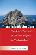 These islands are ours : the social construction of territorial disputes in northeast Asia /