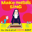 Make meatballs sing : the life & art of Corita Kent /