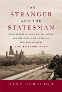 The stranger and the statesman : James Smithson, John Quincy Adams, and the making of America's greatest museum, The Smithsonian /