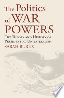The politics of war powers : the theory & history of presidential unilateralism /