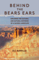Behind the Bears Ears : exploring the cultural and natural histories of a sacred landscape /