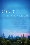 City in a garden : environmental transformations and racial justice in twentieth-century Austin, Texas /