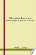 Mudros to Lausanne : Britain's frontier in West Asia, 1918-1923 /