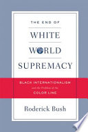 The end of white world supremacy : black internationalism and the problem of the color line /