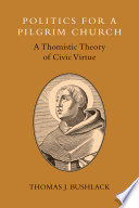 Politics for a pilgrim church : a Thomistic theory of civic virtue /