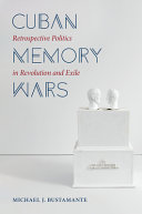 Cuban memory wars : retrospective politics in revolution and exile /