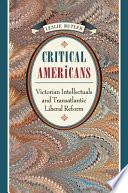 Critical Americans : Victorian intellectuals and transatlantic liberal reform /