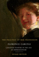 The practice of her profession : Florence Carlyle, Canadian painter in the age of impressionism /