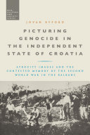 Picturing genocide in the independent state of Croatia : atrocity images and the contested memory of the Second World War in the Balkans /