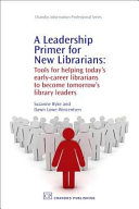 A leadership primer for new librarians : tools for helping today's early-career librarians become tomorrow's library leaders /