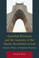 Ayatollah Khomeini and the anatomy of the Islamic Revolution in Iran : toward a theory of prophetic charisma /