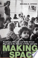 Making space : neighbors, officials, and North African migrants in the suburbs of Paris and Lyon /