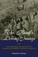 The king's living image : the culture and politics of viceregal power in colonial Mexico /