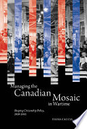 Managing the Canadian mosaic in wartime : shaping citizenship policy, 1939-1945 /