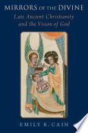 Mirrors of the divine : late ancient Christianity and the vision of God /