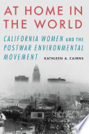 At home in the world : California women and the postwar environmental movement /