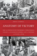 Anatomy of victory : why the United States triumphed in World War II, fought to a stalemate in Korea, lost in Vietnam, and failed in Iraq /