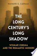 The long century's long shadow : Weimar cinema and the romantic modern /