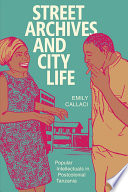 Street archives and city life : popular intellectuals in postcolonial Tanzania /