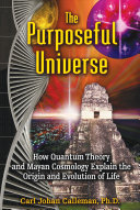 The purposeful universe : how quantum theory and Mayan cosmology explain the origin and evolution of life /