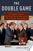 The double game : the demise of America's first missile defense system and the rise of strategic arms limitation /