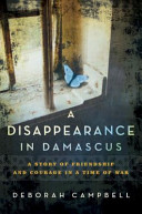 A disappearance in Damascus : a story of friendship and survival in the shadow of war /
