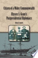 Citizen of a wider commonwealth : Ulysses S. Grant's postpresidential diplomacy /