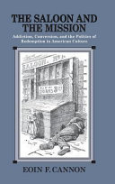 The saloon and the mission : addiction, conversion, and the politics of redemption in American culture /