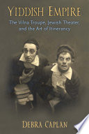 Yiddish Empire : the Vilna troupe, Jewish theater, and the art of itinerancy /