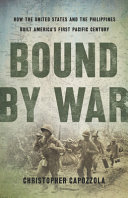 Bound by war : how the United States and the Philippines built America's first Pacific century /