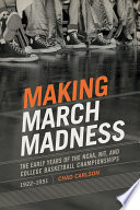 Making March Madness : The Early Years of the NCAA, NIT, and College Basketball Championships 1922-1951 /