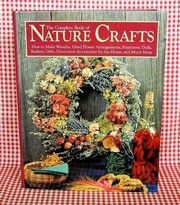 The complete book of nature crafts : how to make wreaths, dried flower arrangements, potpourris, dolls, baskets, gifts, decorative accessories for the home, and much more /