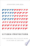 Citizen-protectors : the everyday politics of guns in an age of decline /